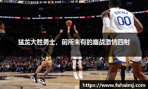 猛龙大胜勇士，前所未有的鏖战激情四射