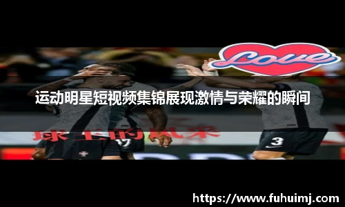 运动明星短视频集锦展现激情与荣耀的瞬间