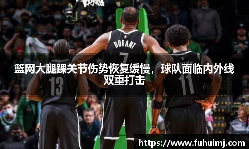 篮网大腿踝关节伤势恢复缓慢，球队面临内外线双重打击