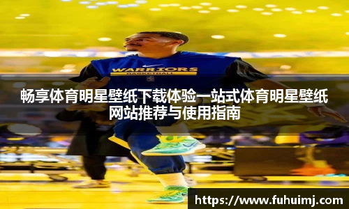 畅享体育明星壁纸下载体验一站式体育明星壁纸网站推荐与使用指南