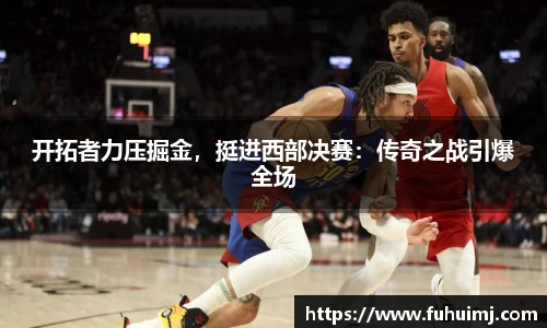 开拓者力压掘金，挺进西部决赛：传奇之战引爆全场