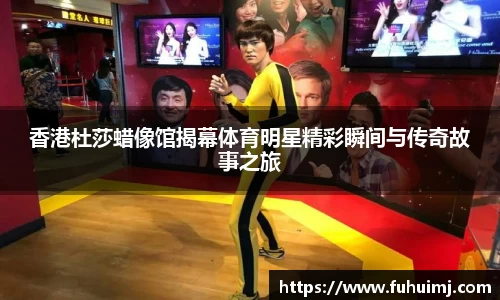 香港杜莎蜡像馆揭幕体育明星精彩瞬间与传奇故事之旅