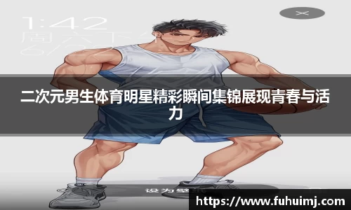 二次元男生体育明星精彩瞬间集锦展现青春与活力