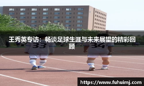 王秀英专访：畅谈足球生涯与未来展望的精彩回顾