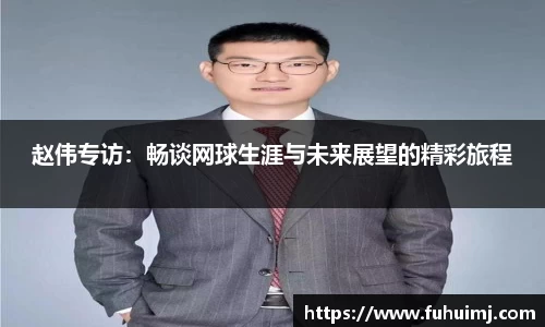 赵伟专访：畅谈网球生涯与未来展望的精彩旅程