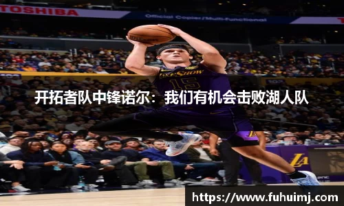 开拓者队中锋诺尔：我们有机会击败湖人队