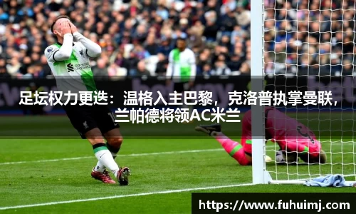 足坛权力更迭：温格入主巴黎，克洛普执掌曼联，兰帕德将领AC米兰