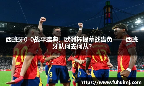 西班牙0-0战平瑞典，欧洲杯揭幕战告负——西班牙队何去何从？