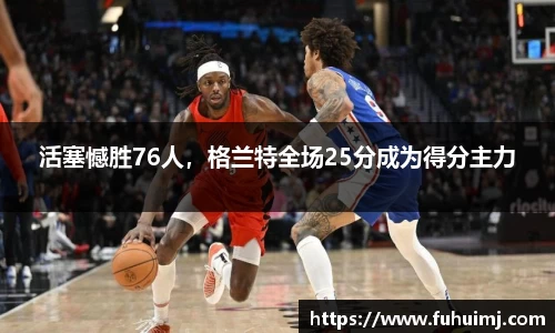 活塞憾胜76人，格兰特全场25分成为得分主力