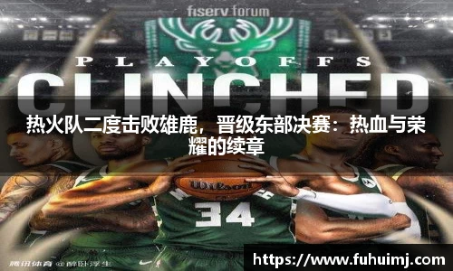 热火队二度击败雄鹿，晋级东部决赛：热血与荣耀的续章
