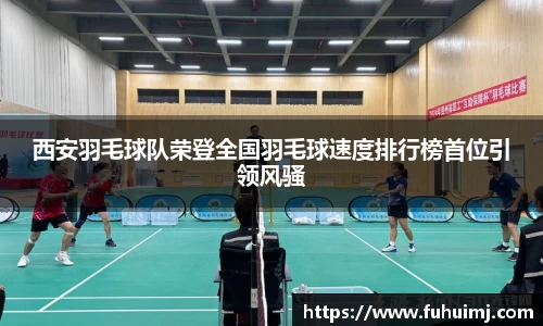 西安羽毛球队荣登全国羽毛球速度排行榜首位引领风骚