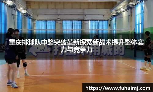 重庆排球队中路突破革新探索新战术提升整体实力与竞争力