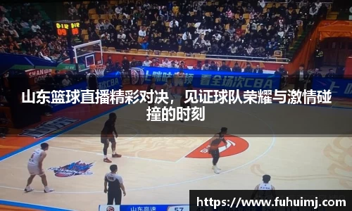 山东篮球直播精彩对决，见证球队荣耀与激情碰撞的时刻