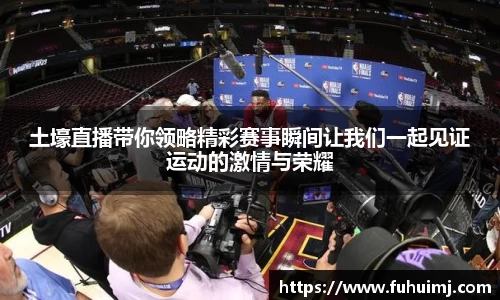 土壕直播带你领略精彩赛事瞬间让我们一起见证运动的激情与荣耀