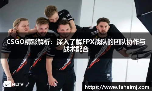 CSGO精彩解析：深入了解FPX战队的团队协作与战术配合
