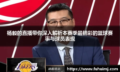 杨毅的直播带你深入解析本赛季最精彩的篮球赛事与球员表现