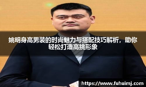 姚明身高男装的时尚魅力与搭配技巧解析，助你轻松打造高挑形象