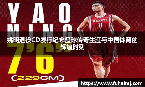 姚明退役CD发行纪念篮球传奇生涯与中国体育的辉煌时刻