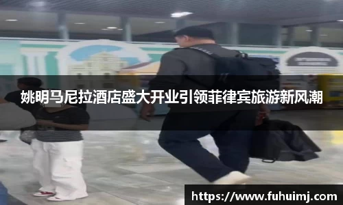 姚明马尼拉酒店盛大开业引领菲律宾旅游新风潮