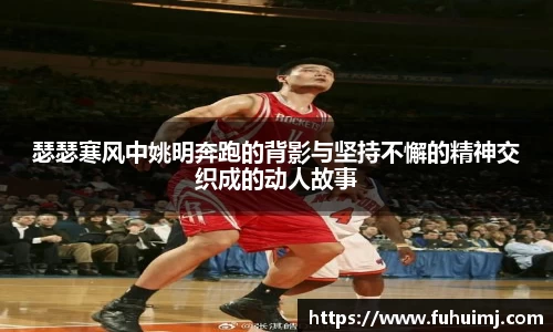 瑟瑟寒风中姚明奔跑的背影与坚持不懈的精神交织成的动人故事
