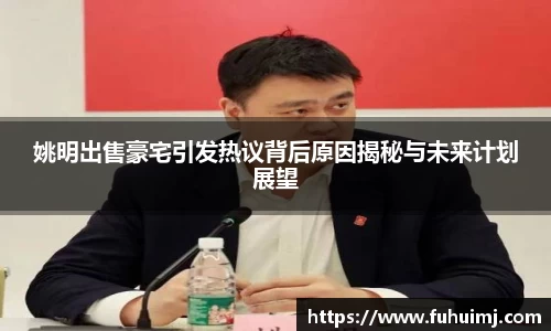 姚明出售豪宅引发热议背后原因揭秘与未来计划展望