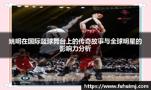 姚明在国际篮球舞台上的传奇故事与全球明星的影响力分析