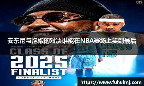 安东尼与泡椒的对决谁能在NBA赛场上笑到最后