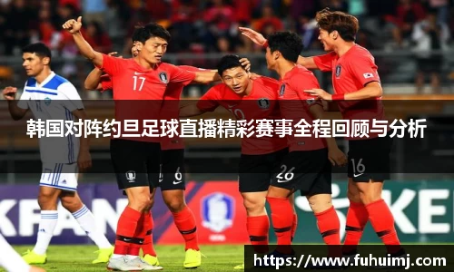 韩国对阵约旦足球直播精彩赛事全程回顾与分析