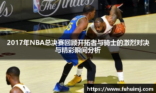 2017年NBA总决赛回顾开拓者与骑士的激烈对决与精彩瞬间分析
