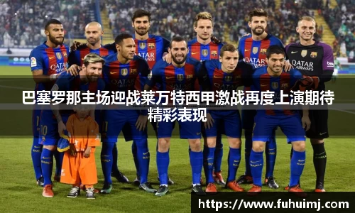 巴塞罗那主场迎战莱万特西甲激战再度上演期待精彩表现