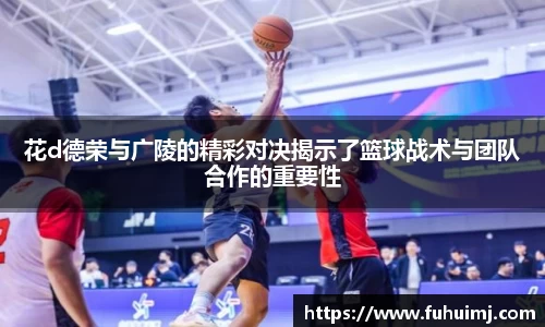 花d德荣与广陵的精彩对决揭示了篮球战术与团队合作的重要性