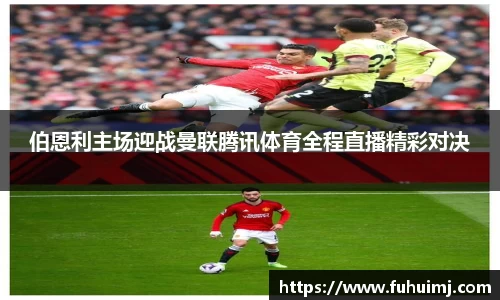 伯恩利主场迎战曼联腾讯体育全程直播精彩对决