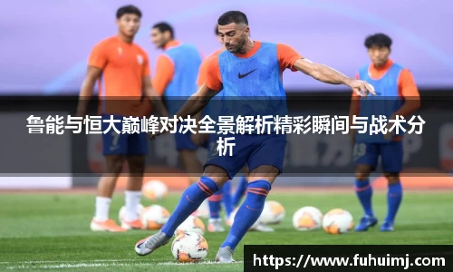 鲁能与恒大巅峰对决全景解析精彩瞬间与战术分析