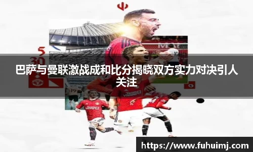 巴萨与曼联激战成和比分揭晓双方实力对决引人关注