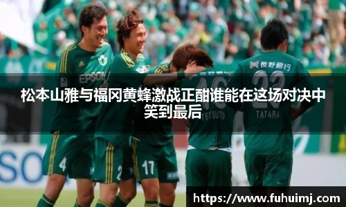 松本山雅与福冈黄蜂激战正酣谁能在这场对决中笑到最后