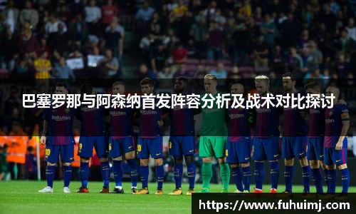 巴塞罗那与阿森纳首发阵容分析及战术对比探讨
