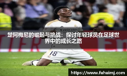 楚阿梅尼的崛起与挑战：探讨年轻球员在足球世界中的成长之路