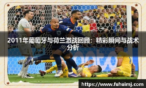 2011年葡萄牙与荷兰激战回顾：精彩瞬间与战术分析