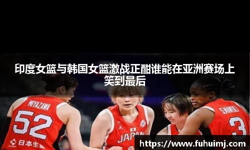 印度女篮与韩国女篮激战正酣谁能在亚洲赛场上笑到最后
