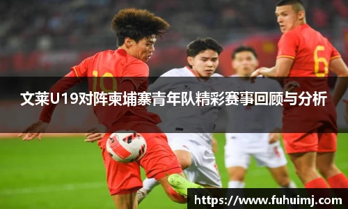 文莱U19对阵柬埔寨青年队精彩赛事回顾与分析