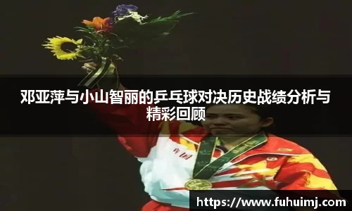 邓亚萍与小山智丽的乒乓球对决历史战绩分析与精彩回顾