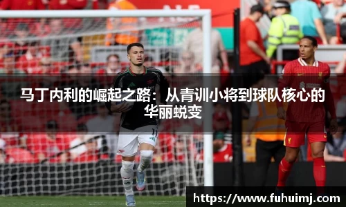 马丁内利的崛起之路：从青训小将到球队核心的华丽蜕变