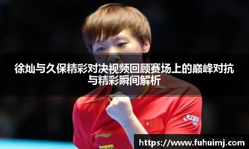 徐灿与久保精彩对决视频回顾赛场上的巅峰对抗与精彩瞬间解析