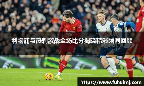 利物浦与热刺激战全场比分揭晓精彩瞬间回顾