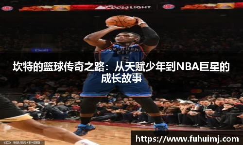 坎特的篮球传奇之路：从天赋少年到NBA巨星的成长故事