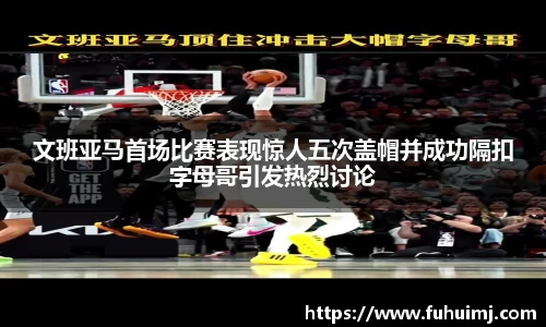 文班亚马首场比赛表现惊人五次盖帽并成功隔扣字母哥引发热烈讨论