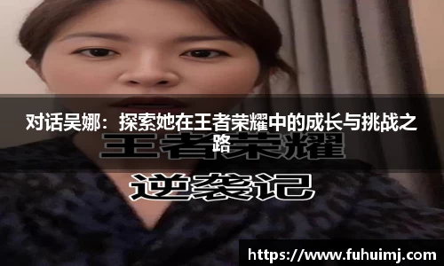 对话吴娜：探索她在王者荣耀中的成长与挑战之路